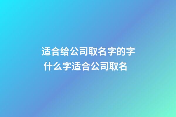 适合给公司取名字的字 什么字适合公司取名-第1张-公司起名-玄机派